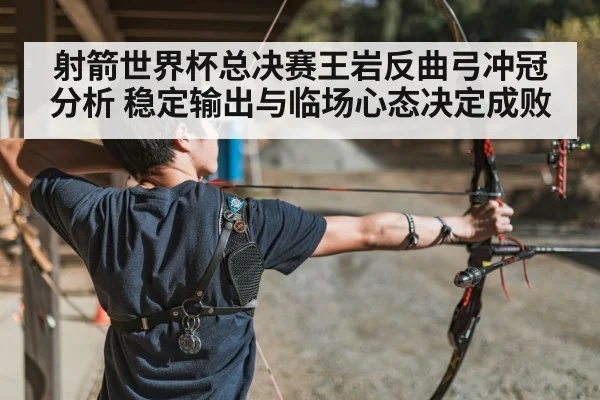 射箭世界杯总决赛王岩反曲弓冲冠分析 稳定输出与临场心态决定成败