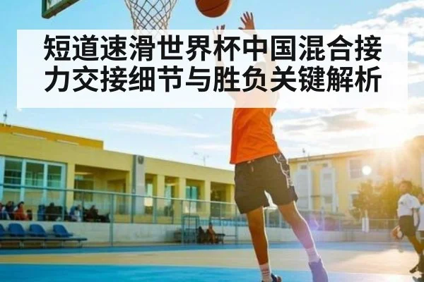 短道速滑世界杯中国混合接力交接细节与胜负关键解析