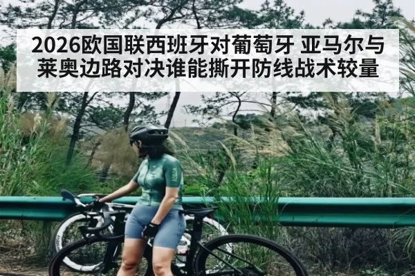 2026欧国联西班牙对葡萄牙 亚马尔与莱奥边路对决谁能撕开防线战术较量