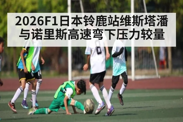 2026F1日本铃鹿站维斯塔潘与诺里斯高速弯下压力较量
