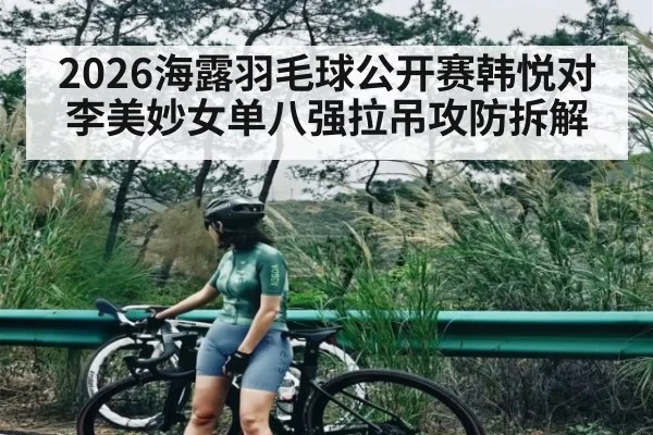 2026海露羽毛球公开赛韩悦对李美妙女单八强拉吊攻防拆解